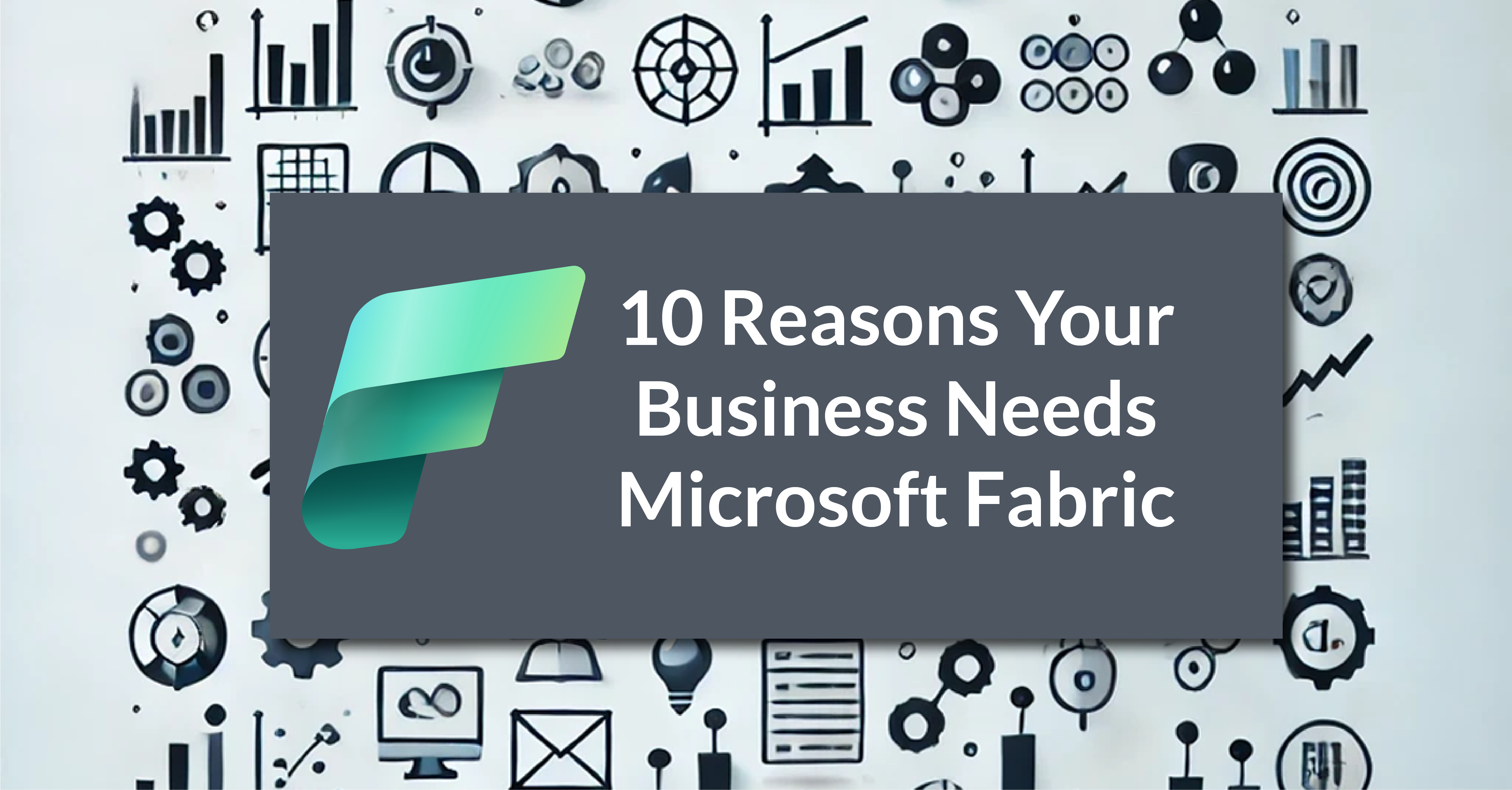 10 Reasons Your Business Needs Microsoft Fabric
